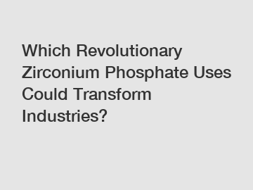 Which Revolutionary Zirconium Phosphate Uses Could Transform Industries?
