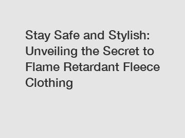 Stay Safe and Stylish: Unveiling the Secret to Flame Retardant Fleece Clothing