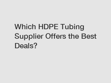 Which HDPE Tubing Supplier Offers the Best Deals?