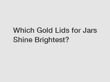 Which Gold Lids for Jars Shine Brightest?