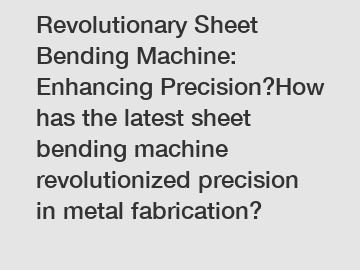 Revolutionary Sheet Bending Machine: Enhancing Precision?How has the latest sheet bending machine revolutionized precision in metal fabrication?