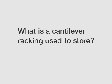 What is a cantilever racking used to store?