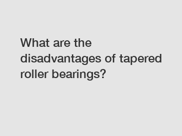 What are the disadvantages of tapered roller bearings?