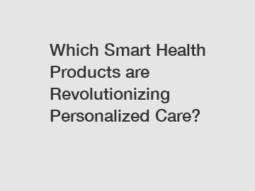Which Smart Health Products are Revolutionizing Personalized Care?