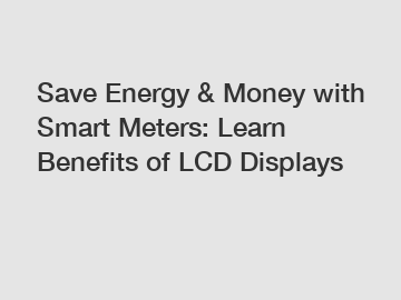 Save Energy & Money with Smart Meters: Learn Benefits of LCD Displays