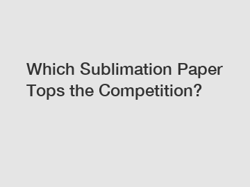Which Sublimation Paper Tops the Competition?