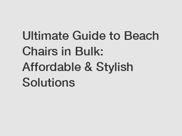 Ultimate Guide to Beach Chairs in Bulk: Affordable & Stylish Solutions
