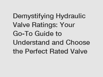 Demystifying Hydraulic Valve Ratings: Your Go-To Guide to Understand and Choose the Perfect Rated Valve