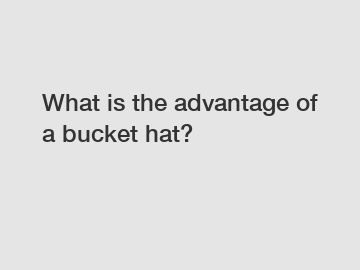 What is the advantage of a bucket hat?