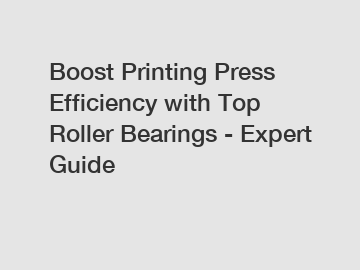 Boost Printing Press Efficiency with Top Roller Bearings - Expert Guide