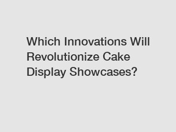Which Innovations Will Revolutionize Cake Display Showcases?