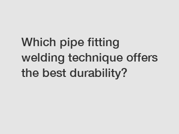 Which pipe fitting welding technique offers the best durability?