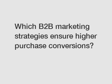 Which B2B marketing strategies ensure higher purchase conversions?