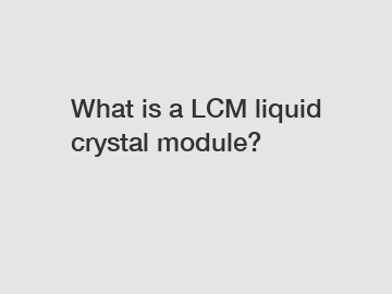 What is a LCM liquid crystal module?