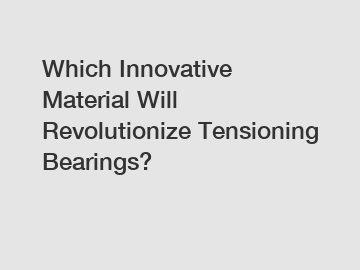 Which Innovative Material Will Revolutionize Tensioning Bearings?