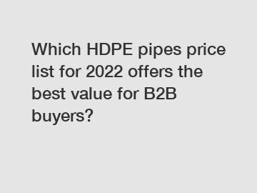 Which HDPE pipes price list for 2022 offers the best value for B2B buyers?