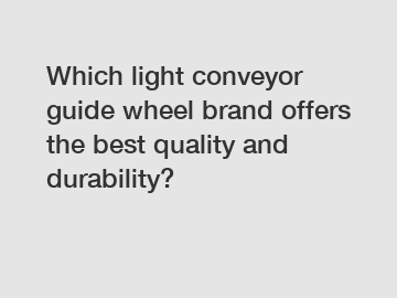 Which light conveyor guide wheel brand offers the best quality and durability?