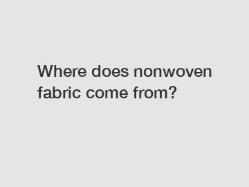Where does nonwoven fabric come from?