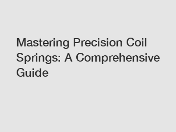 Mastering Precision Coil Springs: A Comprehensive Guide