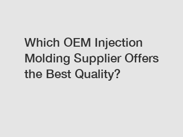 Which OEM Injection Molding Supplier Offers the Best Quality?