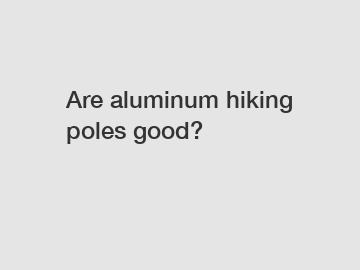 Are aluminum hiking poles good?