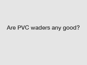 Are PVC waders any good?