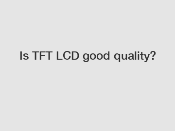 Is TFT LCD good quality?