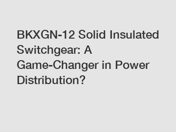 BKXGN-12 Solid Insulated Switchgear: A Game-Changer in Power Distribution?