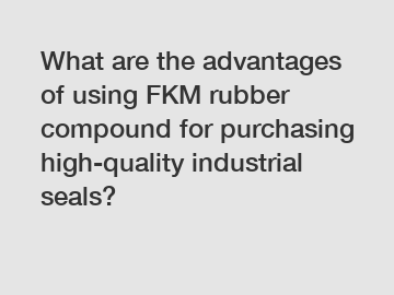 What are the advantages of using FKM rubber compound for purchasing high-quality industrial seals?