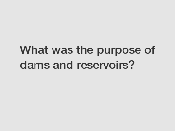 What was the purpose of dams and reservoirs?