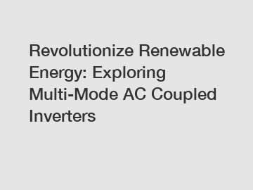 Revolutionize Renewable Energy: Exploring Multi-Mode AC Coupled Inverters