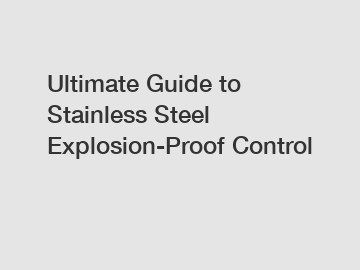 Ultimate Guide to Stainless Steel Explosion-Proof Control