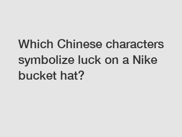 Which Chinese characters symbolize luck on a Nike bucket hat?