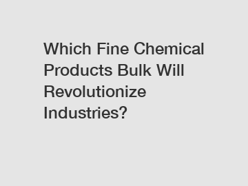 Which Fine Chemical Products Bulk Will Revolutionize Industries?