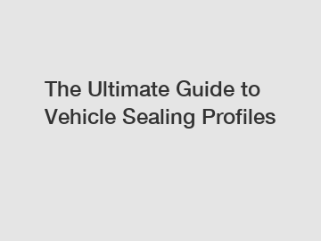 The Ultimate Guide to Vehicle Sealing Profiles