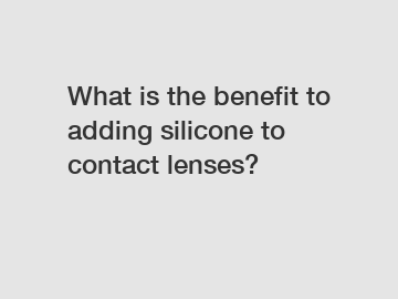 What is the benefit to adding silicone to contact lenses?