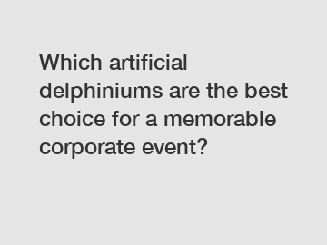 Which artificial delphiniums are the best choice for a memorable corporate event?