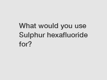 What would you use Sulphur hexafluoride for?