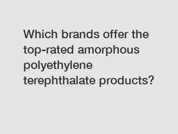 Which brands offer the top-rated amorphous polyethylene terephthalate products?
