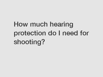 How much hearing protection do I need for shooting?
