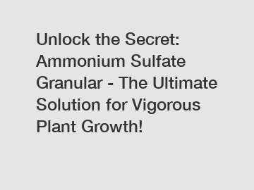 Unlock the Secret: Ammonium Sulfate Granular - The Ultimate Solution for Vigorous Plant Growth!