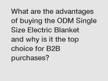 What are the advantages of buying the ODM Single Size Electric Blanket and why is it the top choice for B2B purchases?