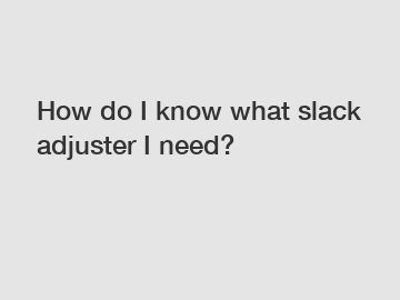 How do I know what slack adjuster I need?
