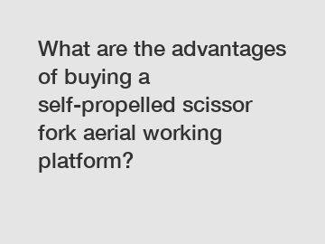 What are the advantages of buying a self-propelled scissor fork aerial working platform?