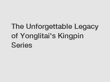 The Unforgettable Legacy of Yonglitai's Kingpin Series