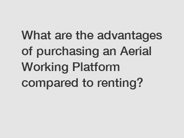 What are the advantages of purchasing an Aerial Working Platform compared to renting?